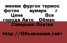 меняю фургон термос фотон 3702 аумарк 2013г › Цена ­ 400 000 - Все города Авто » Обмен   . Северная Осетия